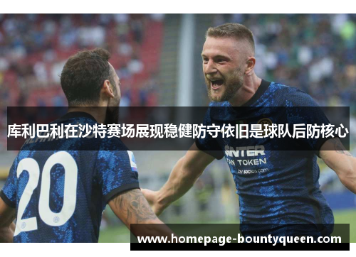 库利巴利在沙特赛场展现稳健防守依旧是球队后防核心