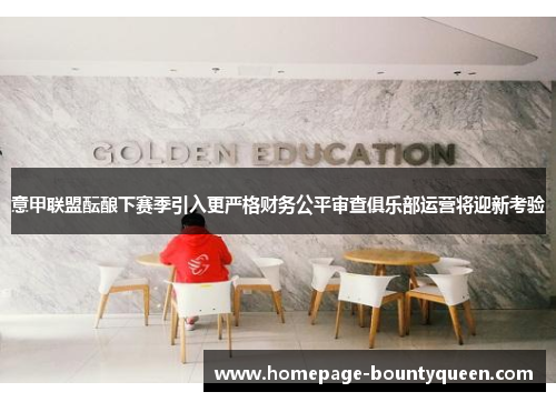 意甲联盟酝酿下赛季引入更严格财务公平审查俱乐部运营将迎新考验