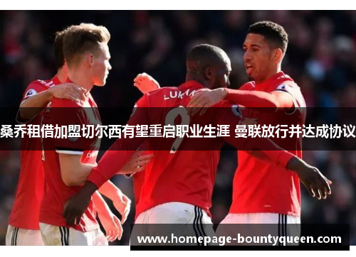 桑乔租借加盟切尔西有望重启职业生涯 曼联放行并达成协议