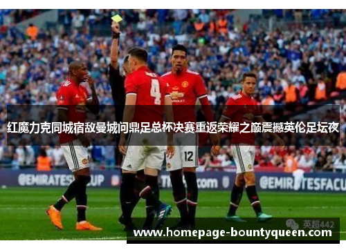 红魔力克同城宿敌曼城问鼎足总杯决赛重返荣耀之巅震撼英伦足坛夜