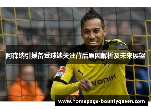 阿森纳引援备受球迷关注背后原因解析及未来展望