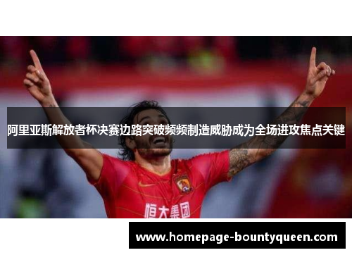 阿里亚斯解放者杯决赛边路突破频频制造威胁成为全场进攻焦点关键