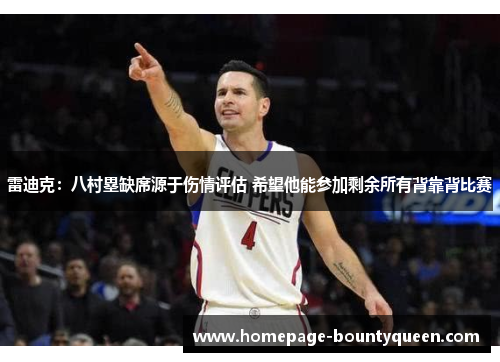 雷迪克：八村塁缺席源于伤情评估 希望他能参加剩余所有背靠背比赛