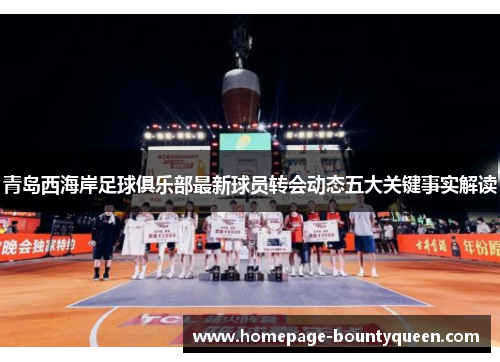 青岛西海岸足球俱乐部最新球员转会动态五大关键事实解读