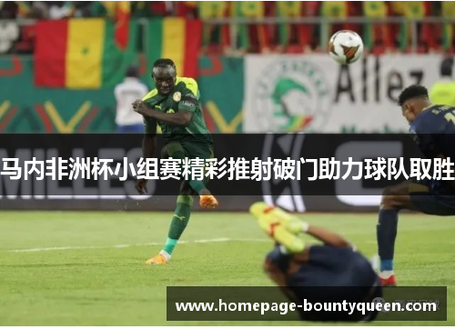 马内非洲杯小组赛精彩推射破门助力球队取胜 马内非洲杯小组赛精彩推射破门助力球队取胜