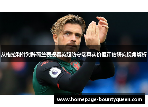 从格拉利什对阵荷兰表现看英超防守端真实价值评估研究视角解析