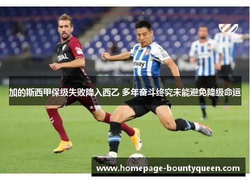 加的斯西甲保级失败降入西乙 多年奋斗终究未能避免降级命运 加的斯西甲保级失败降入西乙 多年奋斗终究未能避免降级命运