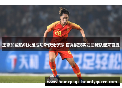 王霜加盟热刺女足成功斩获处子球 首秀展现实力助球队迎来首胜 王霜加盟热刺女足成功斩获处子球 首秀展现实力助球队迎来首胜
