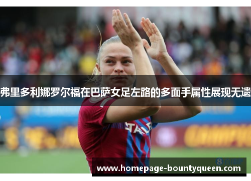 弗里多利娜罗尔福在巴萨女足左路的多面手属性展现无遗 弗里多利娜罗尔福在巴萨女足左路的多面手属性展现无遗